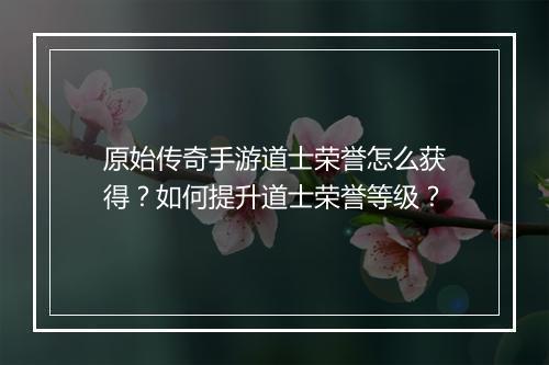 原始传奇手游道士荣誉怎么获得？如何提升道士荣誉等级？