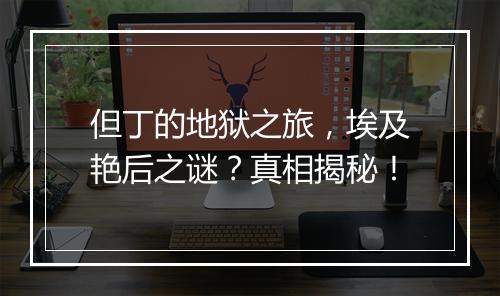 但丁的地狱之旅，埃及艳后之谜？真相揭秘！