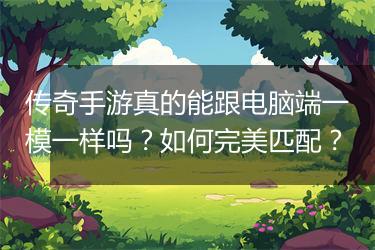 传奇手游真的能跟电脑端一模一样吗？如何完美匹配？