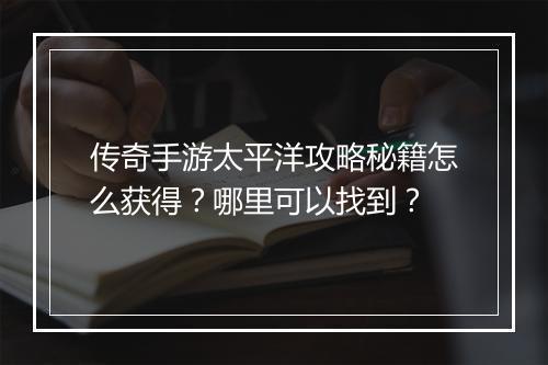 传奇手游太平洋攻略秘籍怎么获得？哪里可以找到？