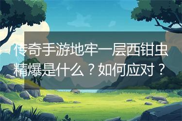 传奇手游地牢一层西钳虫精爆是什么？如何应对？