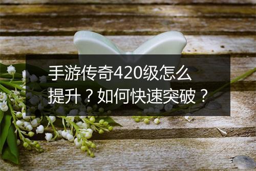 手游传奇420级怎么提升？如何快速突破？