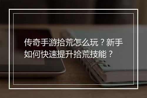 传奇手游拾荒怎么玩？新手如何快速提升拾荒技能？