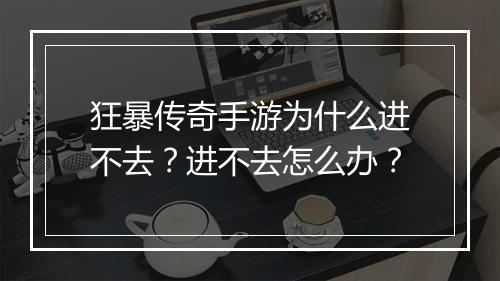 狂暴传奇手游为什么进不去？进不去怎么办？