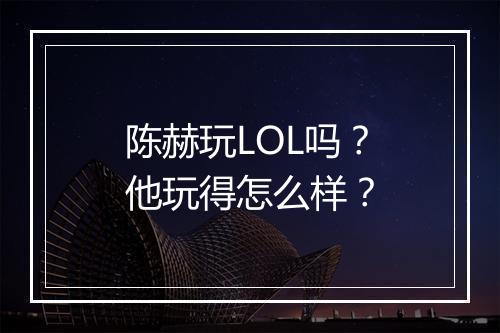 陈赫玩LOL吗？他玩得怎么样？