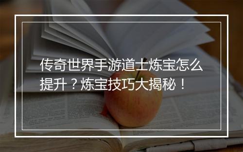 传奇世界手游道士炼宝怎么提升？炼宝技巧大揭秘！
