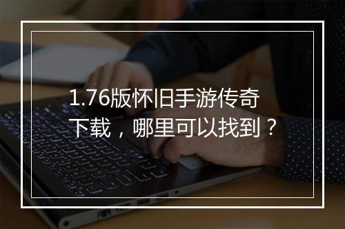 1.76版怀旧手游传奇下载，哪里可以找到？