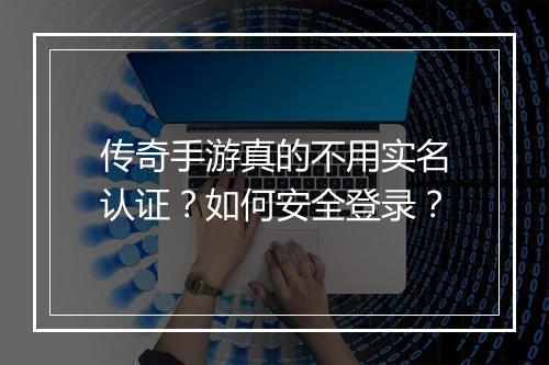 传奇手游真的不用实名认证？如何安全登录？