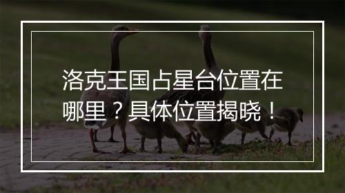 洛克王国占星台位置在哪里？具体位置揭晓！