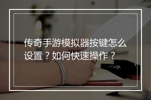 传奇手游模拟器按键怎么设置？如何快速操作？