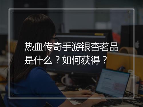 热血传奇手游银杏茗品是什么？如何获得？