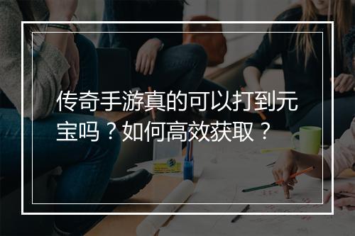 传奇手游真的可以打到元宝吗？如何高效获取？