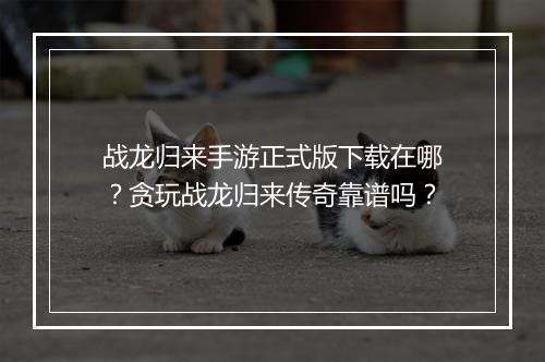 战龙归来手游正式版下载在哪？贪玩战龙归来传奇靠谱吗？