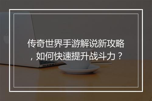 传奇世界手游解说新攻略，如何快速提升战斗力？
