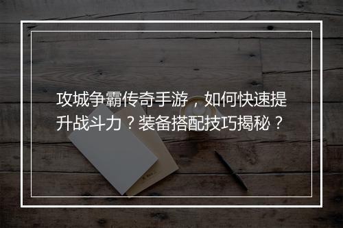 攻城争霸传奇手游，如何快速提升战斗力？装备搭配技巧揭秘？
