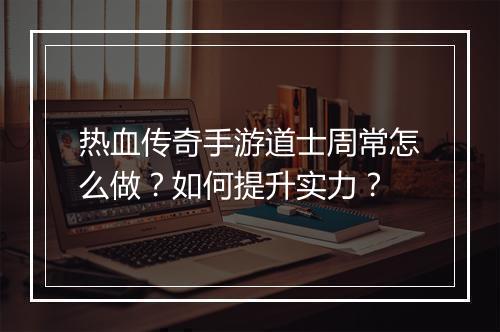 热血传奇手游道士周常怎么做？如何提升实力？