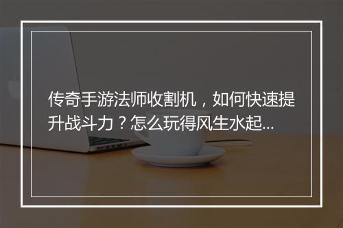 传奇手游法师收割机，如何快速提升战斗力？怎么玩得风生水起？
