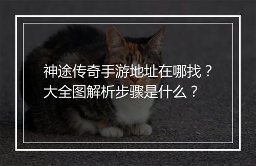 神途传奇手游地址在哪找？大全图解析步骤是什么？