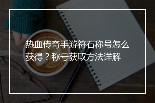 热血传奇手游符石称号怎么获得？称号获取方法详解