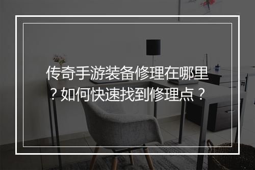 传奇手游装备修理在哪里？如何快速找到修理点？