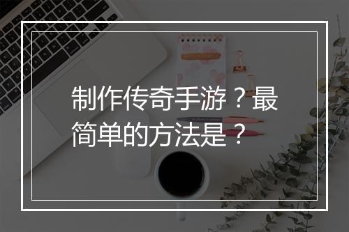制作传奇手游？最简单的方法是？