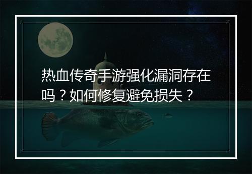 热血传奇手游强化漏洞存在吗？如何修复避免损失？