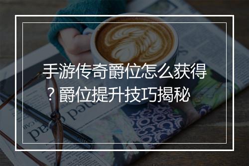 手游传奇爵位怎么获得？爵位提升技巧揭秘