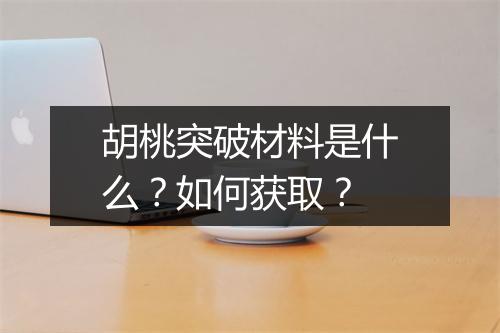 胡桃突破材料是什么？如何获取？