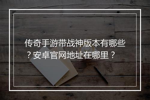 传奇手游带战神版本有哪些？安卓官网地址在哪里？