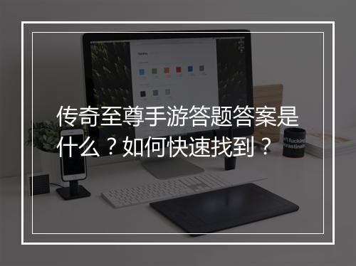 传奇至尊手游答题答案是什么？如何快速找到？
