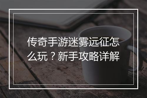 传奇手游迷雾远征怎么玩？新手攻略详解