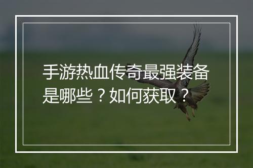 手游热血传奇最强装备是哪些？如何获取？
