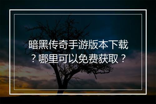 暗黑传奇手游版本下载？哪里可以免费获取？