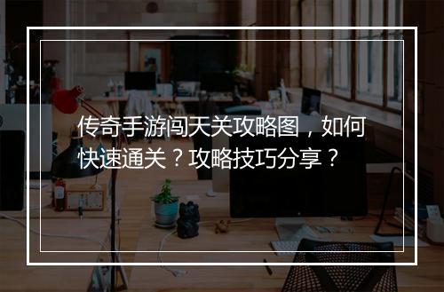 传奇手游闯天关攻略图，如何快速通关？攻略技巧分享？