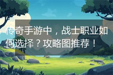 传奇手游中，战士职业如何选择？攻略图推荐！