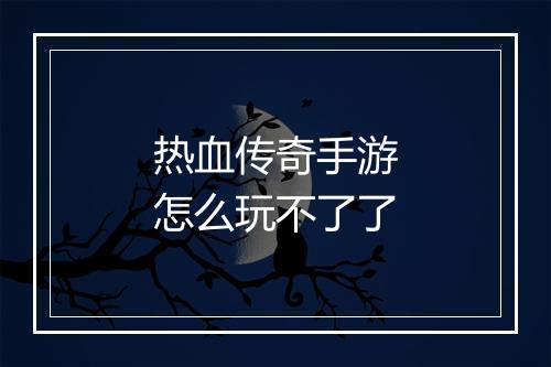 热血传奇手游怎么玩不了了