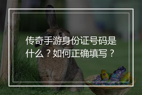 传奇手游身份证号码是什么？如何正确填写？