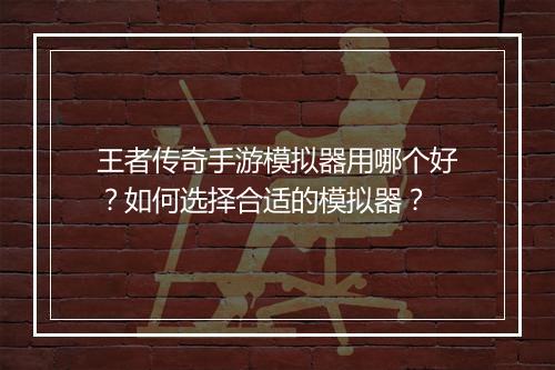 王者传奇手游模拟器用哪个好？如何选择合适的模拟器？