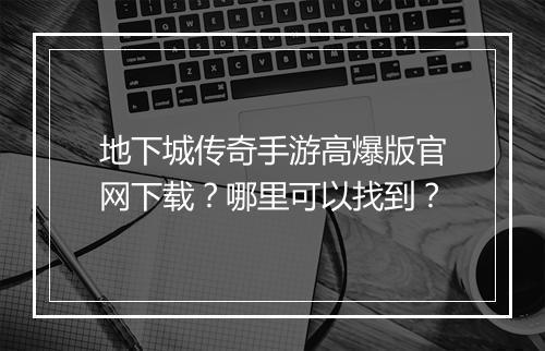 地下城传奇手游高爆版官网下载？哪里可以找到？