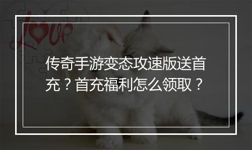 传奇手游变态攻速版送首充？首充福利怎么领取？