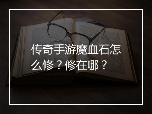 传奇手游魔血石怎么修?修在哪?