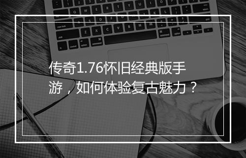 传奇1.76怀旧经典版手游，如何体验复古魅力？