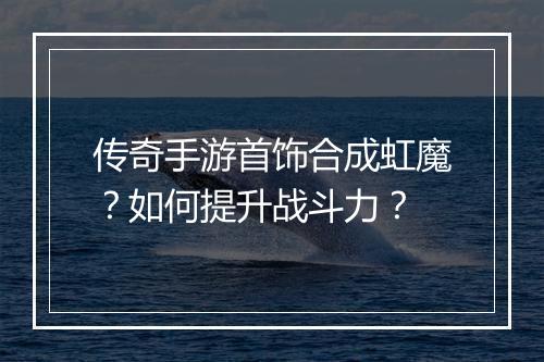 传奇手游首饰合成虹魔？如何提升战斗力？