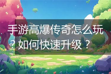 手游高爆传奇怎么玩？如何快速升级？