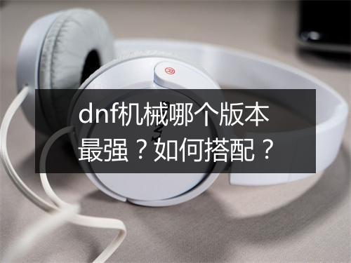 dnf机械哪个版本最强？如何搭配？