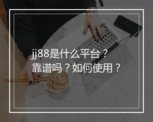 jj88是什么平台？靠谱吗？如何使用？