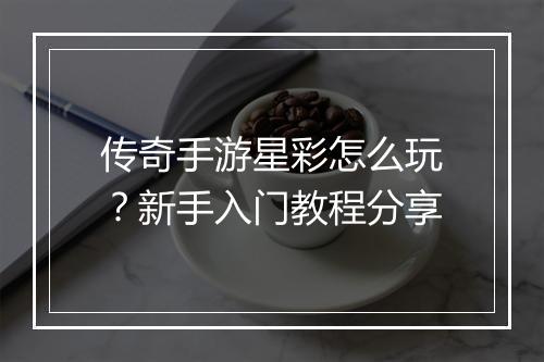 传奇手游星彩怎么玩？新手入门教程分享