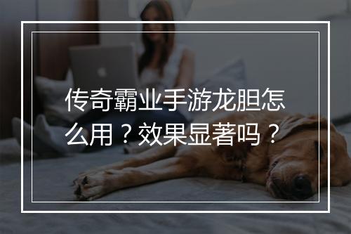 传奇霸业手游龙胆怎么用？效果显著吗？