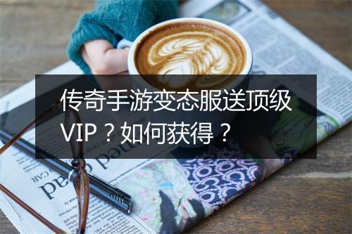 传奇手游变态服送顶级VIP？如何获得？