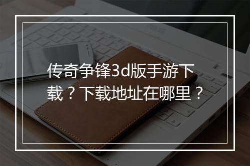 传奇争锋3d版手游下载？下载地址在哪里？
